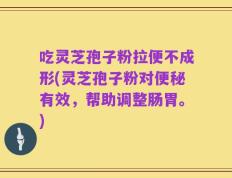 吃灵芝孢子粉拉便不成形(灵芝孢子粉对便秘有效，帮助调整肠胃。)