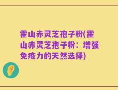 霍山赤灵芝孢子粉(霍山赤灵芝孢子粉：增强免疫力的天然选择)
