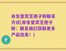 赤生堂灵芝孢子粉联系方式(赤生堂灵芝孢子粉：联系我们获取更多产品信息！)