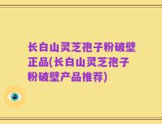 长白山灵芝孢子粉破壁正品(长白山灵芝孢子粉破壁产品推荐)