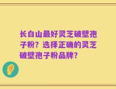 长白山最好灵芝破壁孢子粉？选择正确的灵芝破壁孢子粉品牌？