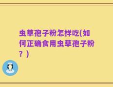 虫草孢子粉怎样吃(如何正确食用虫草孢子粉？)
