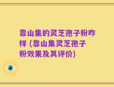 靠山集的灵芝孢子粉咋样 (靠山集灵芝孢子粉效果及其评价)