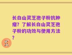 长白山灵芝孢子粉抗肿瘤？了解长白山灵芝孢子粉的功效与使用方法？
