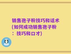 销售孢子粉技巧和话术(如何成功销售孢子粉：技巧和口才)