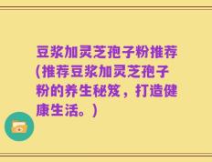 豆浆加灵芝孢子粉推荐(推荐豆浆加灵芝孢子粉的养生秘笈，打造健康生活。)