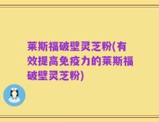 莱斯福破壁灵芝粉(有效提高免疫力的莱斯福破壁灵芝粉)