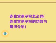 赤生堂孢子粉怎么样(赤生堂孢子粉的功效与用法介绍)