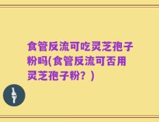 食管反流可吃灵芝孢子粉吗(食管反流可否用灵芝孢子粉？)