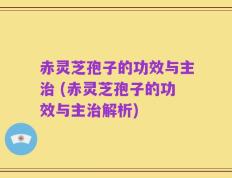 赤灵芝孢子的功效与主治 (赤灵芝孢子的功效与主治解析)