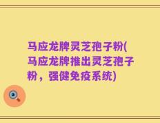 马应龙牌灵芝孢子粉(马应龙牌推出灵芝孢子粉，强健免疫系统)