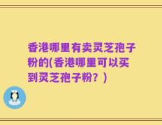香港哪里有卖灵芝孢子粉的(香港哪里可以买到灵芝孢子粉？)