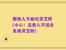 那些人不能吃灵芝粉 (小心！这些人不适合食用灵芝粉)