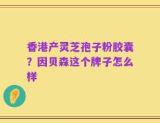 香港产灵芝孢子粉胶囊？因贝森这个牌子怎么样