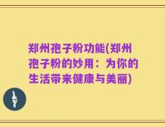 郑州孢子粉功能(郑州孢子粉的妙用：为你的生活带来健康与美丽)