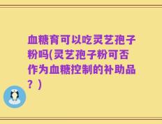 血糖育可以吃灵艺孢子粉吗(灵艺孢子粉可否作为血糖控制的补助品？)