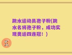 跳水运动员孢子粉(跳水名将孢子粉，成功实现奥运四连冠！)
