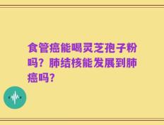 食管癌能喝灵芝孢子粉吗？肺结核能发展到肺癌吗？