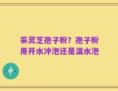 采灵芝孢子粉？孢子粉用开水冲泡还是温水泡