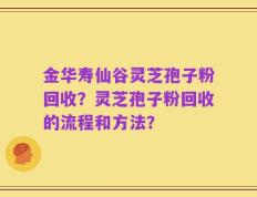 金华寿仙谷灵芝孢子粉回收？灵芝孢子粉回收的流程和方法？