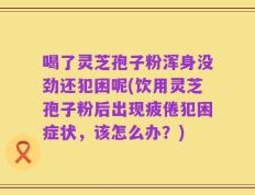 喝了灵芝孢子粉浑身没劲还犯困呢(饮用灵芝孢子粉后出现疲倦犯困症状，该怎么办？)