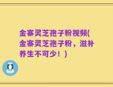 金寨灵芝孢子粉视频(金寨灵芝孢子粉，滋补养生不可少！)