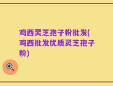 鸡西灵芝孢子粉批发(鸡西批发优质灵芝孢子粉)