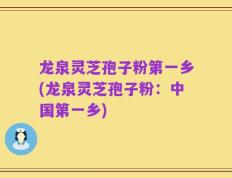 龙泉灵芝孢子粉第一乡(龙泉灵芝孢子粉：中国第一乡)