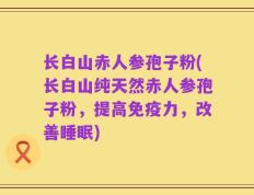 长白山赤人参孢子粉(长白山纯天然赤人参孢子粉，提高免疫力，改善睡眠)