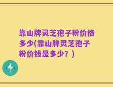 靠山牌灵芝孢子粉价格多少(靠山牌灵芝孢子粉价钱是多少？)