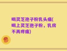 喝灵芝孢子粉乳头痛(喝上灵芝孢子粉，乳房不再疼痛)