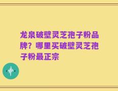龙泉破壁灵芝孢子粉品牌？哪里买破壁灵芝孢子粉最正宗