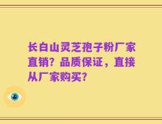 长白山灵芝孢子粉厂家直销？品质保证，直接从厂家购买？