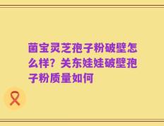 菌宝灵芝孢子粉破壁怎么样？关东娃娃破壁孢子粉质量如何