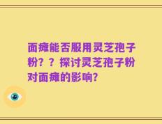 面瘫能否服用灵芝孢子粉？？探讨灵芝孢子粉对面瘫的影响？