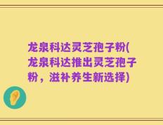 龙泉科达灵芝孢子粉(龙泉科达推出灵芝孢子粉，滋补养生新选择)