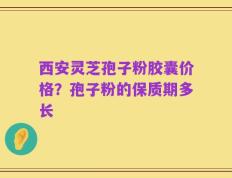 西安灵芝孢子粉胶囊价格？孢子粉的保质期多长