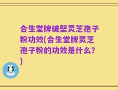 合生堂牌破壁灵芝孢子粉功效(合生堂牌灵芝孢子粉的功效是什么？)