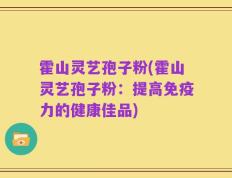 霍山灵艺孢子粉(霍山灵艺孢子粉：提高免疫力的健康佳品)