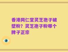 香港同仁堂灵芝孢子破壁粉？灵芝孢子粉哪个牌子正宗
