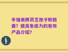 辛福来牌灵芝孢子粉胶囊？提高免疫力的有效产品介绍？