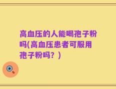 高血压的人能喝孢子粉吗(高血压患者可服用孢子粉吗？)
