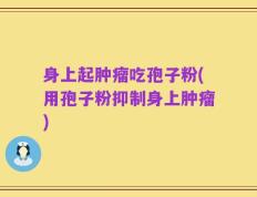 身上起肿瘤吃孢子粉(用孢子粉抑制身上肿瘤)