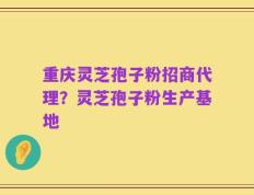 重庆灵芝孢子粉招商代理？灵芝孢子粉生产基地