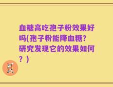 血糖高吃孢子粉效果好吗(孢子粉能降血糖？研究发现它的效果如何？)