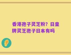 香港孢子灵芝粉？日皇牌灵芝孢子日本有吗