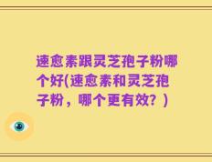 速愈素跟灵芝孢子粉哪个好(速愈素和灵芝孢子粉，哪个更有效？)