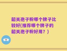 韶关孢子粉哪个牌子比较好(推荐哪个牌子的韶关孢子粉好用？)