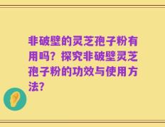 非破壁的灵芝孢子粉有用吗？探究非破壁灵芝孢子粉的功效与使用方法？