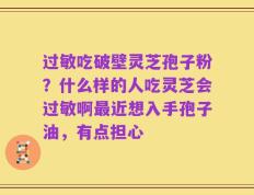 过敏吃破壁灵芝孢子粉？什么样的人吃灵芝会过敏啊最近想入手孢子油，有点担心